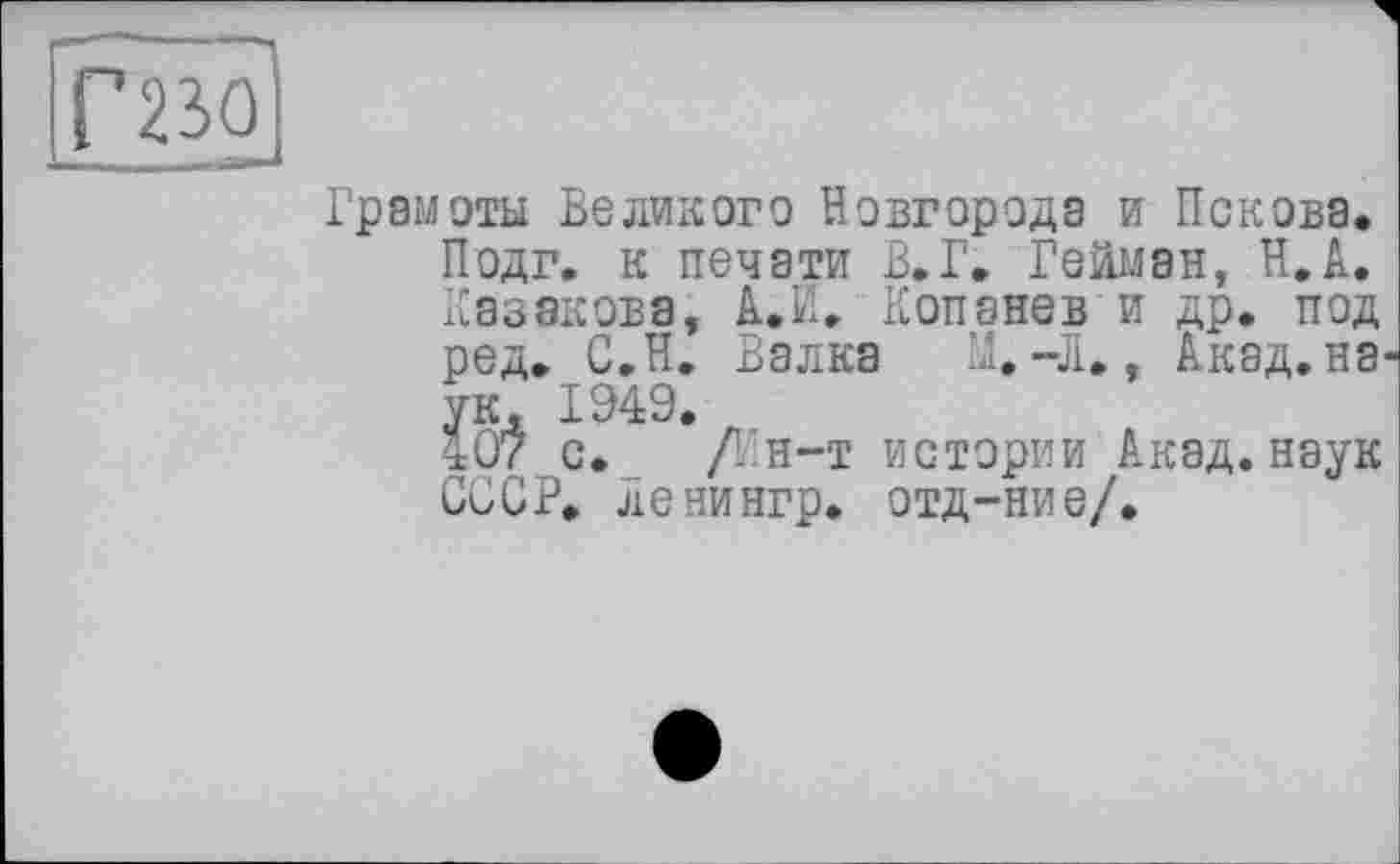 ﻿Г23О
Грамоты Великого Новгорода и Пскова, Подг. к печати В.Г, Рейман, Н.А. Казакова, А.И, Копанев и др. под ред. С.Н. Валка М.-Л., Акад, на' ук, 1949.
407 с. Дн-т истории Акад, наук СССР, Ленингр. отд-ние/.